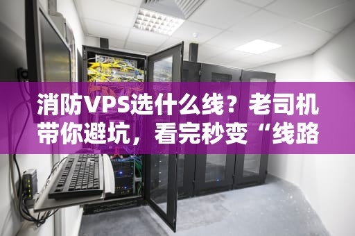 消防VPS选什么线？老司机带你避坑，看完秒变“线路”专家！