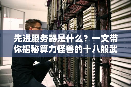 先进服务器是什么？一文带你揭秘算力怪兽的十八般武艺！