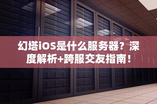 幻塔iOS是什么服务器？深度解析+跨服交友指南！