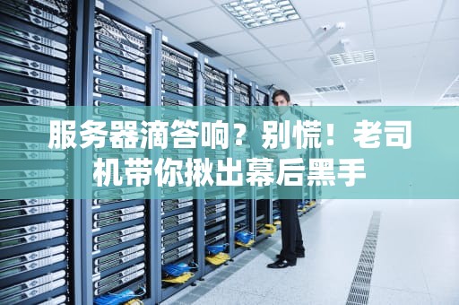 服务器滴答响？别慌！老司机带你揪出幕后黑手