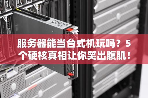 服务器能当台式机玩吗？5个硬核真相让你笑出腹肌！