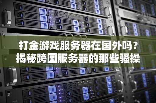 打金游戏服务器在国外吗？揭秘跨国服务器的那些骚操作！
