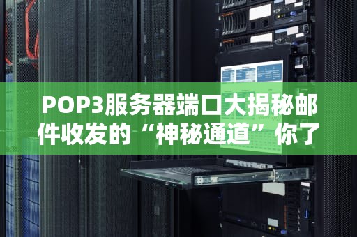 POP3服务器端口大揭秘邮件收发的“神秘通道”你了解多少？
