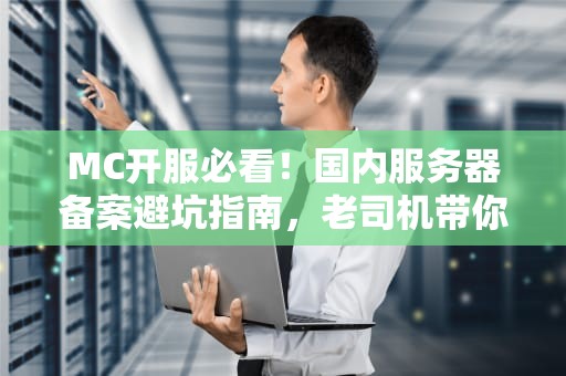 MC开服必看！国内服务器备案避坑指南，老司机带你飙车不翻车