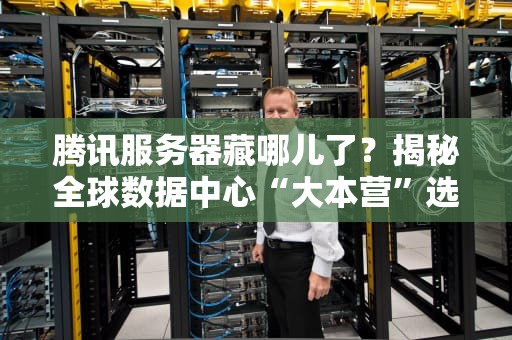 腾讯服务器藏哪儿了？揭秘全球数据中心“大本营”选址玄学！