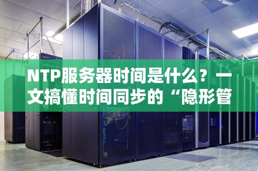 NTP服务器时间是什么？一文搞懂时间同步的“隐形管家”