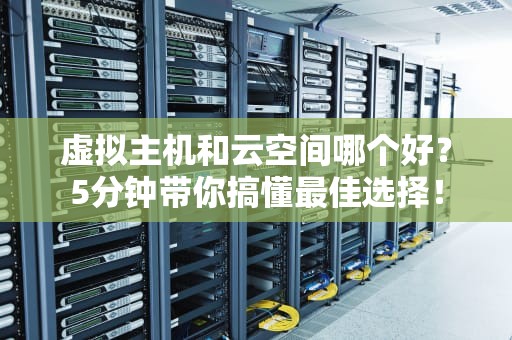 虚拟主机和云空间哪个好？5分钟带你搞懂最佳选择！