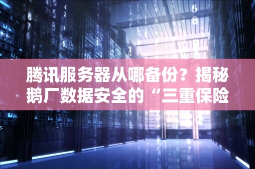 腾讯服务器从哪备份？揭秘鹅厂数据安全的“三重保险”套路！
