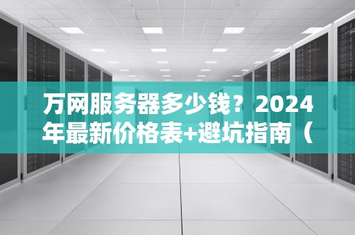 万网服务器多少钱？2024年最新价格表+避坑指南（附真实测评）
