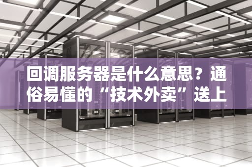 回调服务器是什么意思？通俗易懂的“技术外卖”送上门！