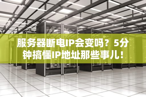 服务器断电IP会变吗？5分钟搞懂IP地址那些事儿！