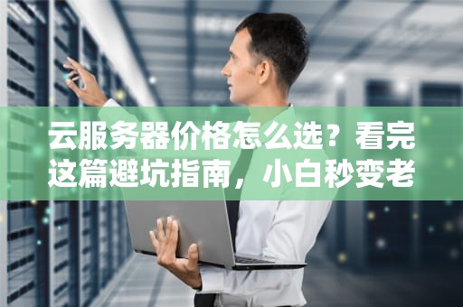 云服务器价格怎么选？看完这篇避坑指南，小白秒变老司机！