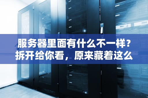 服务器里面有什么不一样？拆开给你看，原来藏着这么多黑科技！