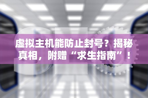 虚拟主机能防止封号？揭秘真相，附赠“求生指南”！