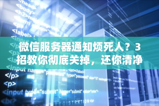 微信服务器通知烦死人？3招教你彻底关掉，还你清净世界！