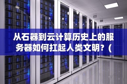 从石器到云计算历史上的服务器如何扛起人类文明？(附硬核科普+爆笑脑洞)