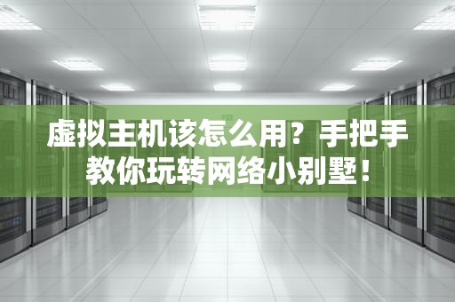 虚拟主机该怎么用？手把手教你玩转网络小别墅！