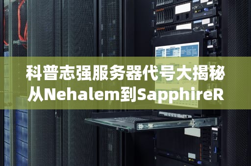 科普志强服务器代号大揭秘从Nehalem到SapphireRapids，英特尔的小秘密全在这！