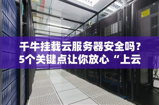 千牛挂载云服务器安全吗？5个关键点让你放心“上云”
