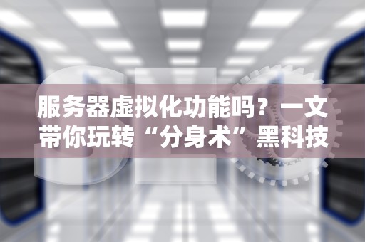 服务器虚拟化功能吗？一文带你玩转“分身术”黑科技！