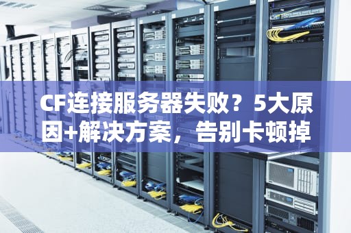 CF连接服务器失败？5大原因+解决方案，告别卡顿掉线！