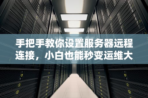 手把手教你设置服务器远程连接，小白也能秒变运维大神！