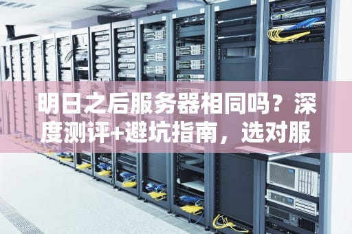 明日之后服务器相同吗？深度测评+避坑指南，选对服务器快乐加倍！