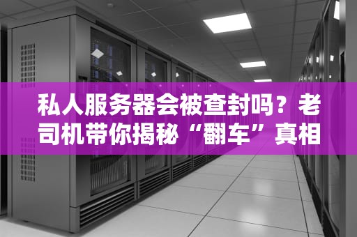 私人服务器会被查封吗？老司机带你揭秘“翻车”真相！