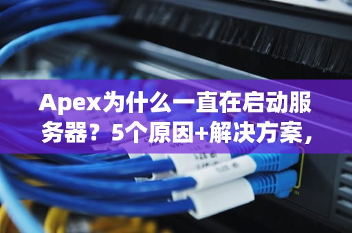 Apex为什么一直在启动服务器？5个原因+解决方案，告别卡顿烦恼！