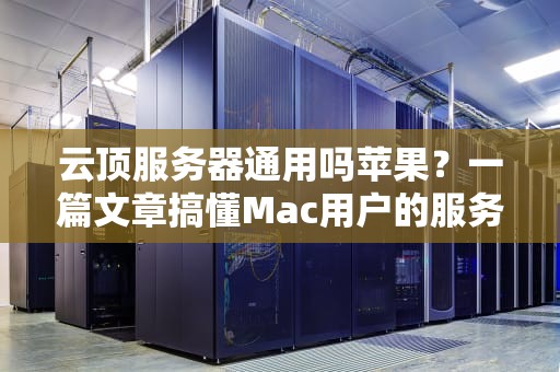 云顶服务器通用吗苹果？一篇文章搞懂Mac用户的服务器选择难题！