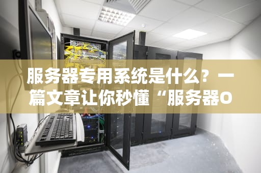 服务器专用系统是什么？一篇文章让你秒懂“服务器OS”的奥妙！