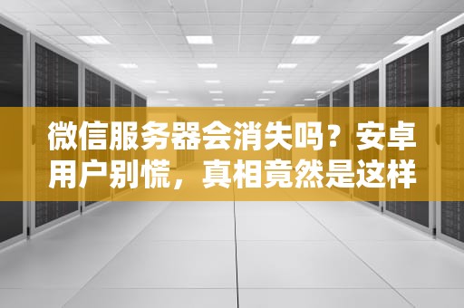 微信服务器会消失吗？安卓用户别慌，真相竟然是这样！