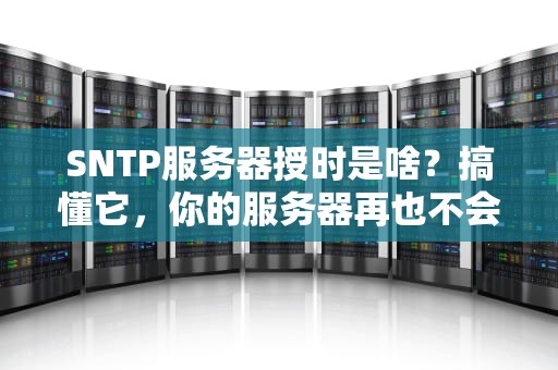 SNTP服务器授时是啥？搞懂它，你的服务器再也不会“时间错乱”啦！