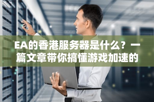 EA的香港服务器是什么？一篇文章带你搞懂游戏加速的秘密！