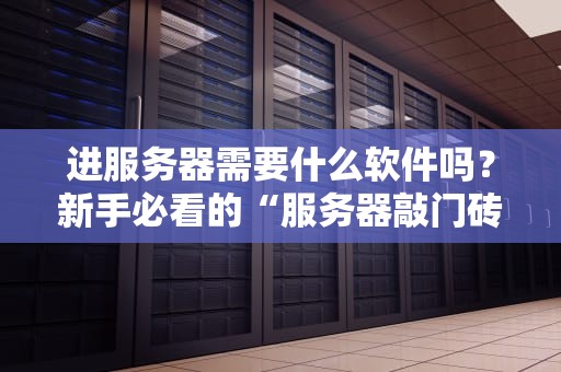 进服务器需要什么软件吗？新手必看的“服务器敲门砖”指南！
