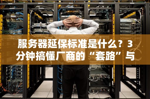 服务器延保标准是什么？3分钟搞懂厂商的“套路”与真实价值！