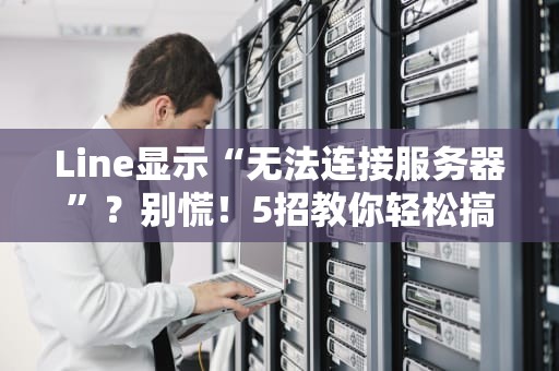Line显示“无法连接服务器”？别慌！5招教你轻松搞定+专业排雷指南