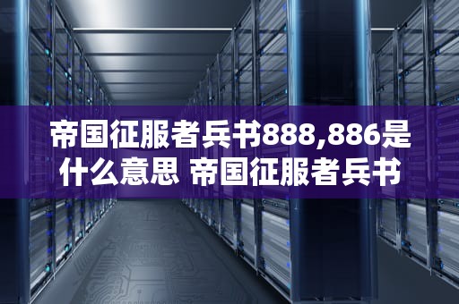 帝国征服者兵书888,886是什么意思 帝国征服者兵书888,886是什么意思呀
