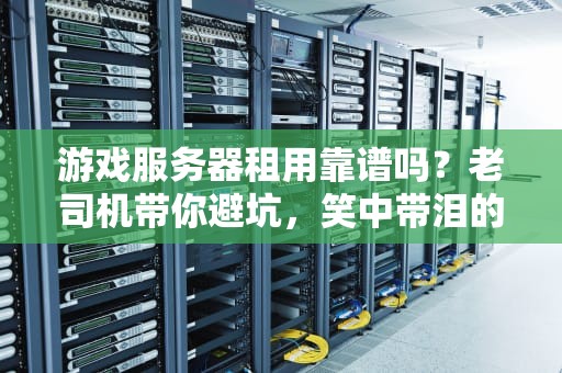 游戏服务器租用靠谱吗？老司机带你避坑，笑中带泪的硬核测评！
