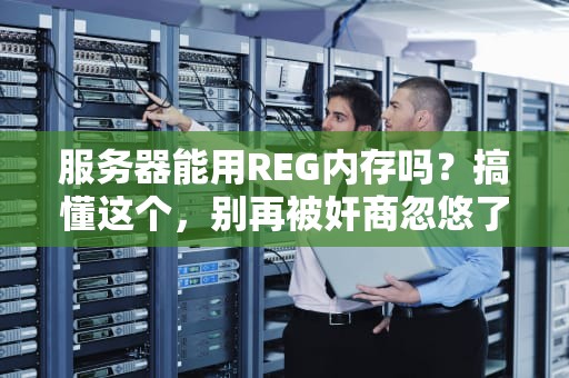 服务器能用REG内存吗？搞懂这个，别再被奸商忽悠了！