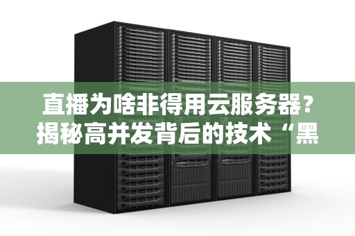 直播为啥非得用云服务器？揭秘高并发背后的技术“黑科技”
