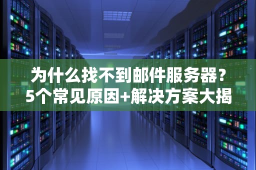 为什么找不到邮件服务器？5个常见原因+解决方案大揭秘！
