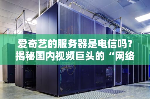 爱奇艺的服务器是电信吗？揭秘国内视频巨头的“网络后台”有多硬核！