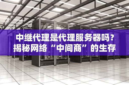中继代理是代理服务器吗？揭秘网络“中间商”的生存法则