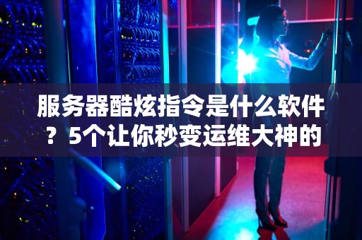 服务器酷炫指令是什么软件？5个让你秒变运维大神的秘密武器！