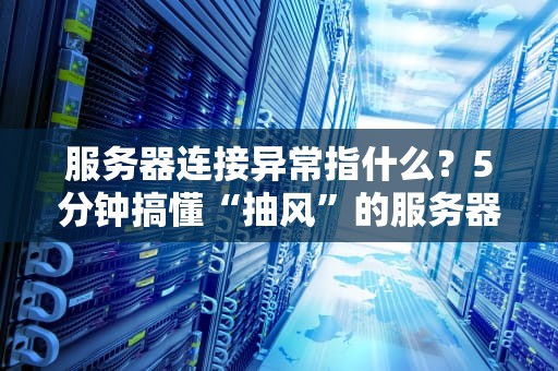 服务器连接异常指什么？5分钟搞懂“抽风”的服务器到底在闹哪样！
