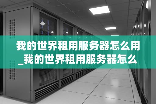 我的世界租用服务器怎么用_我的世界租用服务器怎么用手机玩_我的世界租用服务器的全面指南