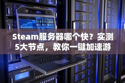 Steam服务器哪个快？实测5大节点，教你一键加速游戏下载！