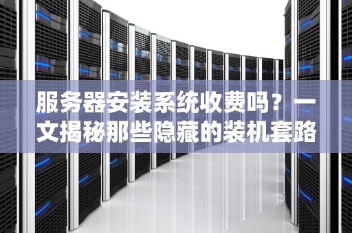 服务器安装系统收费吗？一文揭秘那些隐藏的装机套路！
