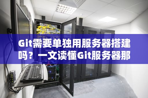 Git需要单独用服务器搭建吗？一文读懂Git服务器那些事儿！
